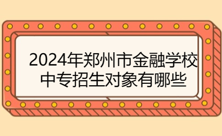 2024年鄭州市金融學校中專招生對象有哪些