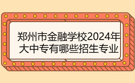 鄭州市金融學校2024年大中專有哪些招生專業