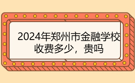 2024年鄭州市金融學校收費多少，貴嗎