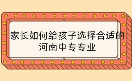 家長如何給孩子選擇合適的河南中專專業