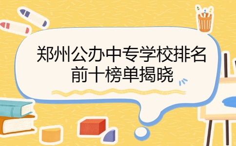 鄭州公辦中專學校排名前十榜單揭曉