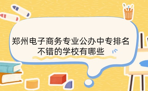 鄭州電子商務專業公辦中專排名不錯的學校有哪些