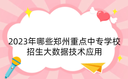 2023年哪些鄭州重點中專學校招生大數據技術應用