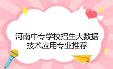 河南中專學校招生大數據技術應用專業推薦