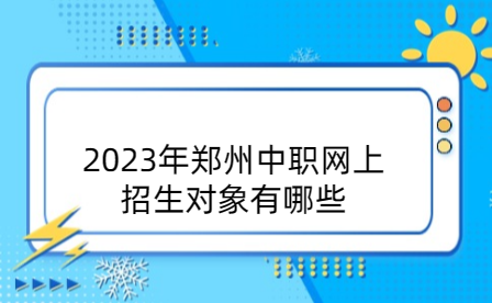 2023年鄭州中職網上招生對象有哪些