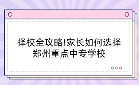 擇校全攻略!家長如何選擇鄭州重點中專學校