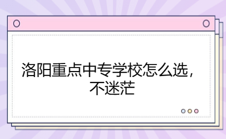 洛陽重點中專學校怎么選，不迷茫