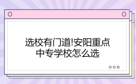 選校有門道!安陽重點中專學校怎么選