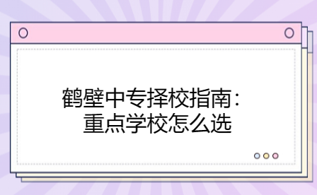 鶴壁中專擇校指南：重點學校怎么選