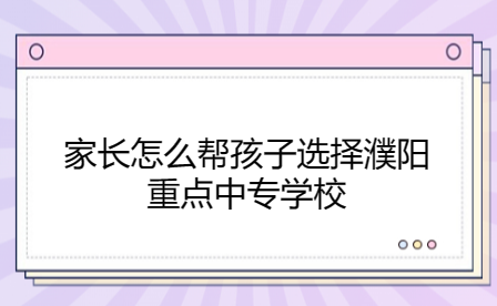 家長怎么幫孩子選擇濮陽重點中專學校