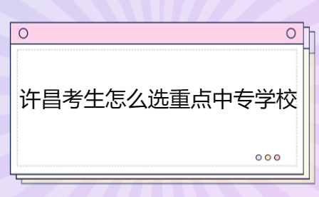 許昌考生怎么選重點中專學校