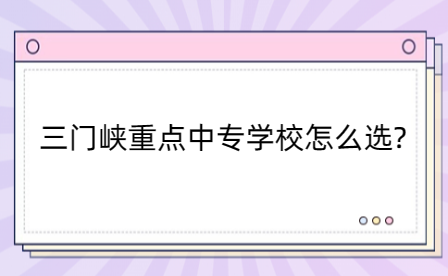 三門峽重點中專學校怎么選?看這里